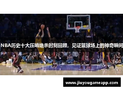 NBA历史十大压哨绝杀时刻回顾，见证篮球场上的神奇瞬间