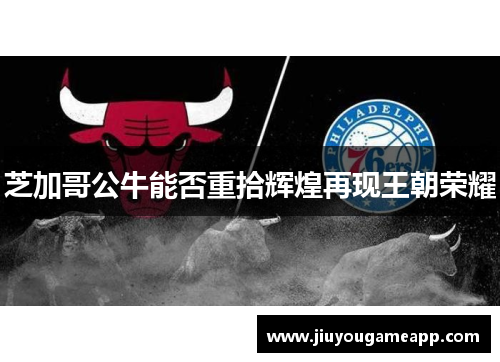 芝加哥公牛能否重拾辉煌再现王朝荣耀