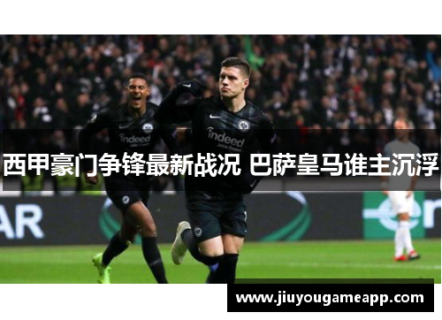 西甲豪门争锋最新战况 巴萨皇马谁主沉浮