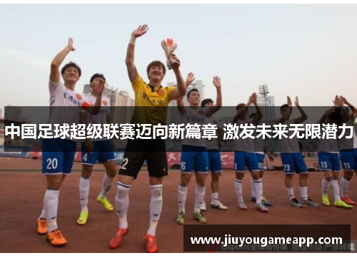 中国足球超级联赛迈向新篇章 激发未来无限潜力