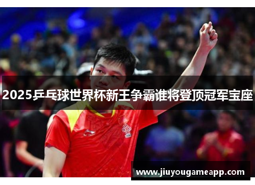 2025乒乓球世界杯新王争霸谁将登顶冠军宝座
