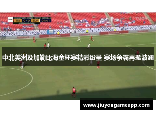 中北美洲及加勒比海金杯赛精彩纷呈 赛场争霸再掀波澜