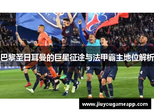巴黎圣日耳曼的巨星征途与法甲霸主地位解析