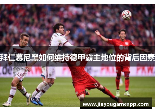 拜仁慕尼黑如何维持德甲霸主地位的背后因素