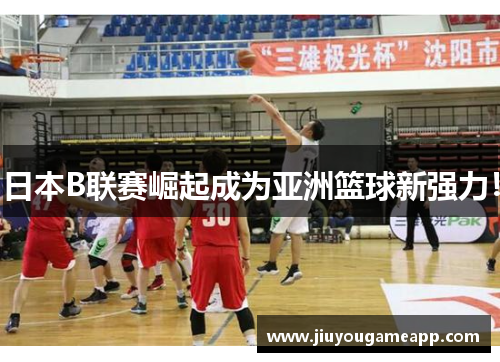 日本B联赛崛起成为亚洲篮球新强力！