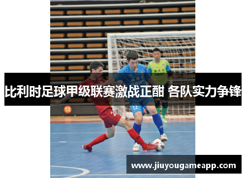 比利时足球甲级联赛激战正酣 各队实力争锋