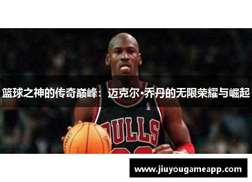 篮球之神的传奇巅峰：迈克尔·乔丹的无限荣耀与崛起