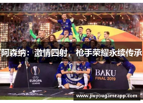 阿森纳：激情四射，枪手荣耀永续传承