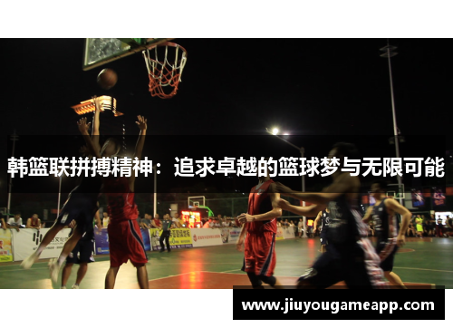 韩篮联拼搏精神：追求卓越的篮球梦与无限可能