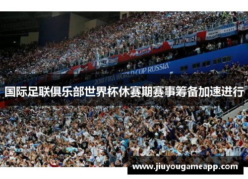 国际足联俱乐部世界杯休赛期赛事筹备加速进行