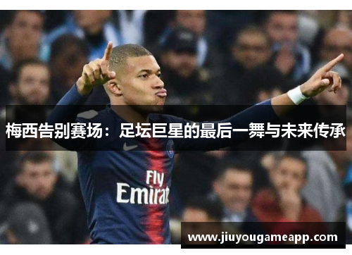梅西告别赛场：足坛巨星的最后一舞与未来传承