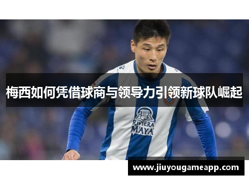梅西如何凭借球商与领导力引领新球队崛起