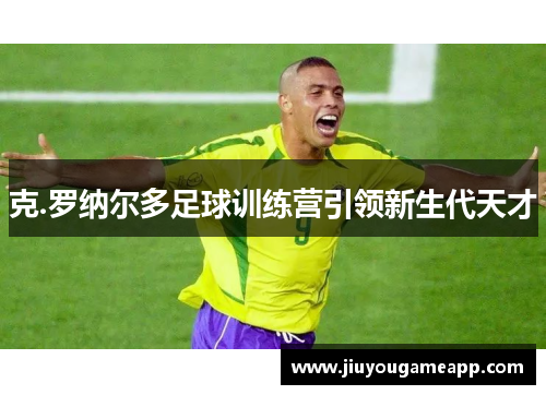 克.罗纳尔多足球训练营引领新生代天才