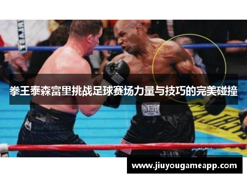 拳王泰森富里挑战足球赛场力量与技巧的完美碰撞