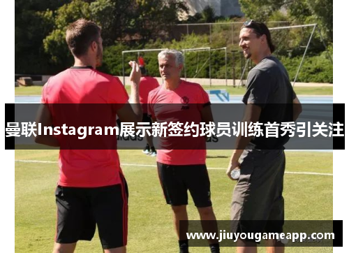 曼联Instagram展示新签约球员训练首秀引关注