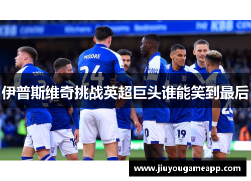 伊普斯维奇挑战英超巨头谁能笑到最后