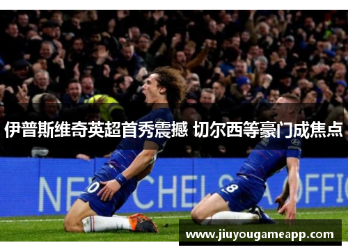 伊普斯维奇英超首秀震撼 切尔西等豪门成焦点