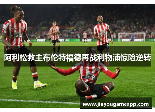 阿利松救主布伦特福德再战利物浦惊险逆转