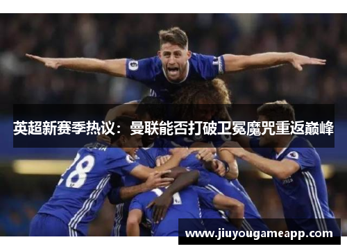 英超新赛季热议：曼联能否打破卫冕魔咒重返巅峰