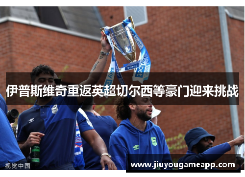 伊普斯维奇重返英超切尔西等豪门迎来挑战