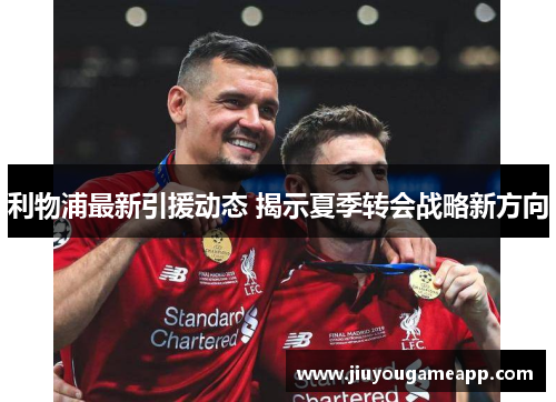 利物浦最新引援动态 揭示夏季转会战略新方向
