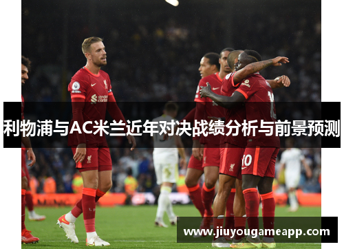 利物浦与AC米兰近年对决战绩分析与前景预测