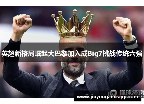 英超新格局崛起大巴黎加入成Big7挑战传统六强