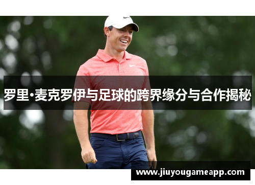 罗里·麦克罗伊与足球的跨界缘分与合作揭秘