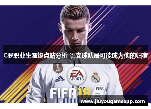 C罗职业生涯终点站分析 哪支球队最可能成为他的归宿
