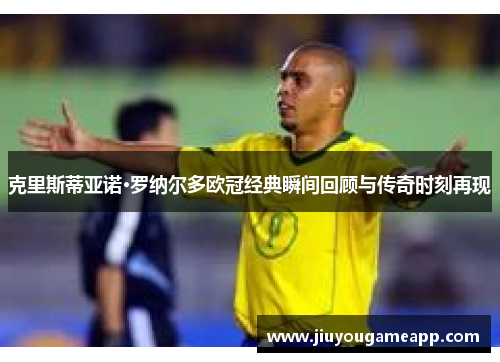 克里斯蒂亚诺·罗纳尔多欧冠经典瞬间回顾与传奇时刻再现