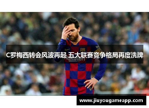 C罗梅西转会风波再起 五大联赛竞争格局再度洗牌