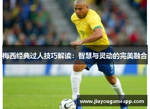 梅西经典过人技巧解读：智慧与灵动的完美融合