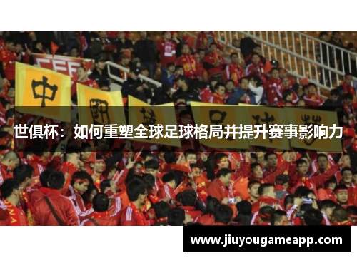 世俱杯：如何重塑全球足球格局并提升赛事影响力