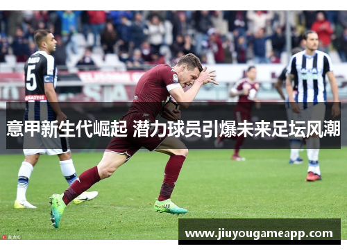 意甲新生代崛起 潜力球员引爆未来足坛风潮
