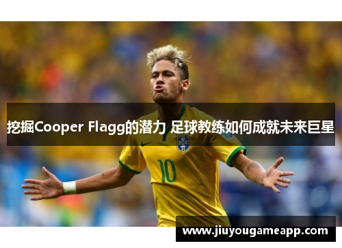 挖掘Cooper Flagg的潜力 足球教练如何成就未来巨星