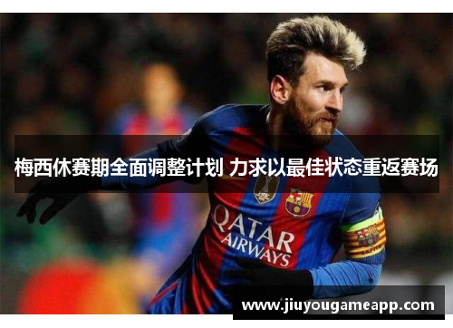 梅西休赛期全面调整计划 力求以最佳状态重返赛场